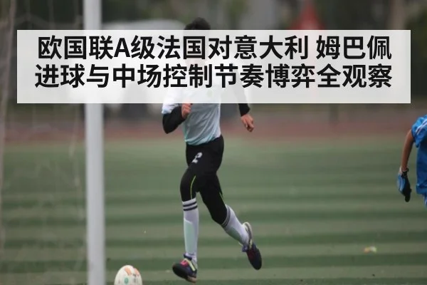欧国联A级法国对意大利 姆巴佩进球与中场控制节奏博弈全观察 | mk sports