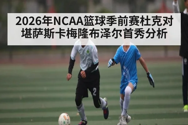 2026年NCAA篮球季前赛杜克对堪萨斯卡梅隆布泽尔首秀分析 | mk sports